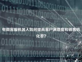 电商客服机器人如何提高客户满意度和销售转化率？