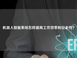 机器人智能系统怎样提高工作效率和安全性？
