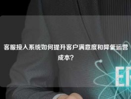 客服接入系统如何提升客户满意度和降低运营成本？