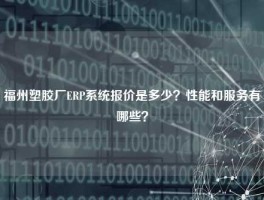 福州塑胶厂ERP系统报价是多少？性能和服务有哪些？