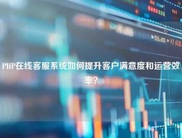 PHP在线客服系统如何提升客户满意度和运营效率？