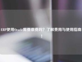 ERP使用Oracle需要缴费吗？了解费用与使用指南！