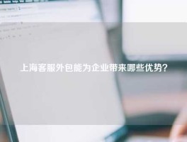 上海客服外包能为企业带来哪些优势？