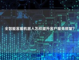全智能客服机器人怎样提升客户服务质量？