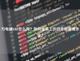 万电通ERP怎么用？如何提高工作效率和管理水平？