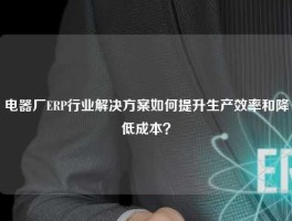 电器厂ERP行业解决方案如何提升生产效率和降低成本？