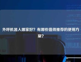 外呼机器人哪家好？有哪些值得推荐的使用方案？