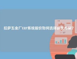 拉萨五金厂ERP系统报价如何选择最优方案？