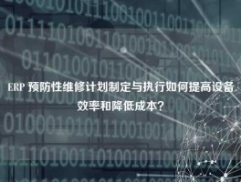 ERP 预防性维修计划制定与执行如何提高设备效率和降低成本？