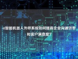 AI智能机器人外呼系统如何提高企业沟通效率和客户满意度？