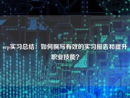 erp实习总结：如何撰写有效的实习报告和提升职业技能？