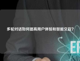 多轮对话如何提高用户体验和智能交互？