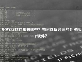 外贸ERP软件都有哪些？如何选择合适的外贸ERP软件？