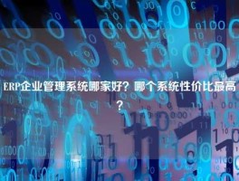 ERP企业管理系统哪家好？哪个系统性价比最高？