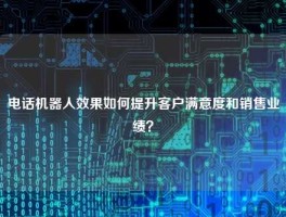 电话机器人效果如何提升客户满意度和销售业绩？