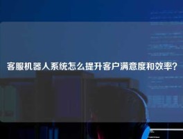 客服机器人系统怎么提升客户满意度和效率？