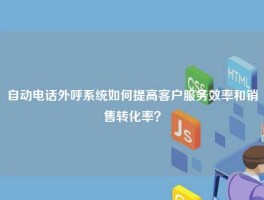 自动电话外呼系统如何提高客户服务效率和销售转化率？