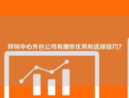 呼叫中心外包公司有哪些优势和选择技巧？