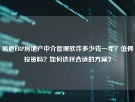 易遨ERP房地产中介管理软件多少钱一年？值得投资吗？如何选择合适的方案？
