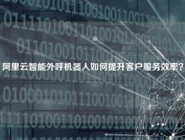 阿里云智能外呼机器人如何提升客户服务效率？