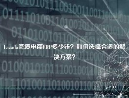 Lazada跨境电商ERP多少钱？如何选择合适的解决方案？