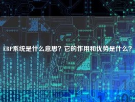 ERP系统是什么意思？它的作用和优势是什么？