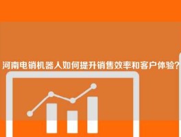河南电销机器人如何提升销售效率和客户体验？