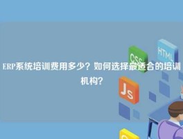 ERP系统培训费用多少？如何选择最适合的培训机构？