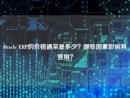 Oracle ERP的价格通常是多少？哪些因素影响其费用？