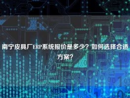 南宁皮具厂ERP系统报价是多少？如何选择合适方案？