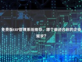 免费版ERP管理系统推荐，哪个最适合你的企业需求？