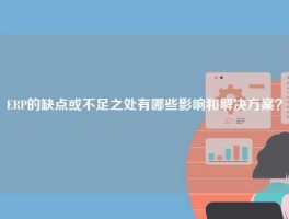 ERP的缺点或不足之处有哪些影响和解决方案？