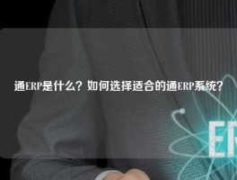 通ERP是什么？如何选择适合的通ERP系统？