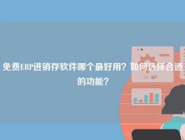 免费ERP进销存软件哪个最好用？如何选择合适的功能？