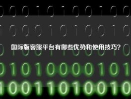 国际版客服平台有哪些优势和使用技巧？