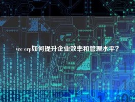 vrc erp如何提升企业效率和管理水平？