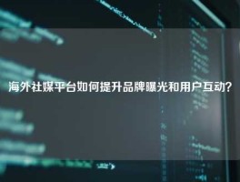 海外社媒平台如何提升品牌曝光和用户互动？
