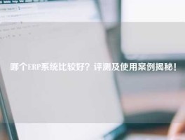 哪个ERP系统比较好？评测及使用案例揭秘！