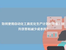 如何使用自动化工具优化生产计划和调度？提升效率和减少成本吗？