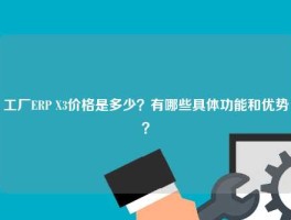 工厂ERP X3价格是多少？有哪些具体功能和优势？