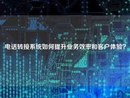 电话转接系统如何提升业务效率和客户体验？
