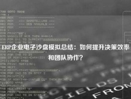 ERP企业电子沙盘模拟总结：如何提升决策效率和团队协作？
