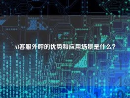 AI客服外呼的优势和应用场景是什么？