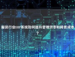 服装行业ERP系统如何提升管理效率和降低成本？