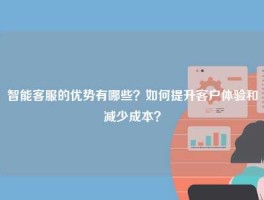 智能客服的优势有哪些？如何提升客户体验和减少成本？