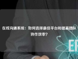 在线沟通系统：如何选择最佳平台和提高团队协作效率？