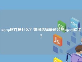 saperp软件是什么？如何选择最适合的saperp软件？