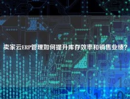 卖家云ERP管理如何提升库存效率和销售业绩？