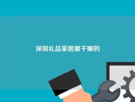 深圳礼品家居展干嘛的