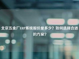 北京五金厂ERP系统报价是多少？如何选择合适的方案？